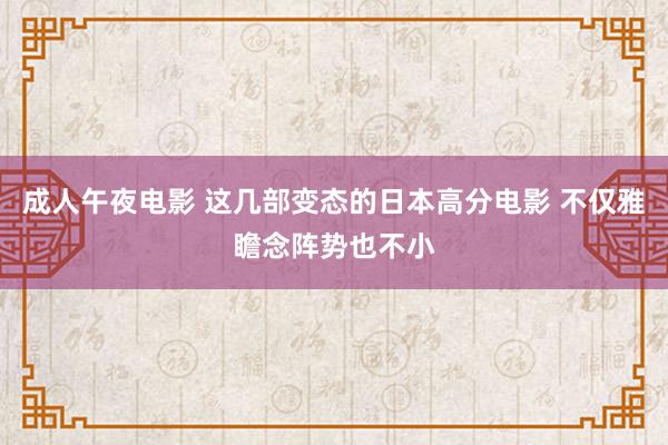 成人午夜电影 这几部变态的日本高分电影 不仅雅瞻念阵势也不小