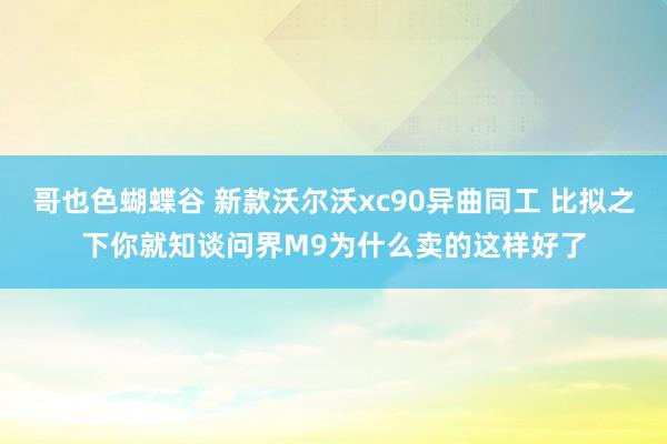 哥也色蝴蝶谷 新款沃尔沃xc90异曲同工 比拟之下你就知谈问界M9为什么卖的这样好了