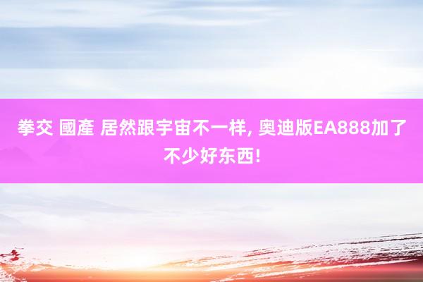拳交 國產 居然跟宇宙不一样， 奥迪版EA888加了不少好东西!
