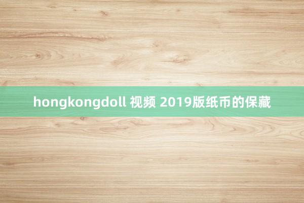 hongkongdoll 视频 2019版纸币的保藏