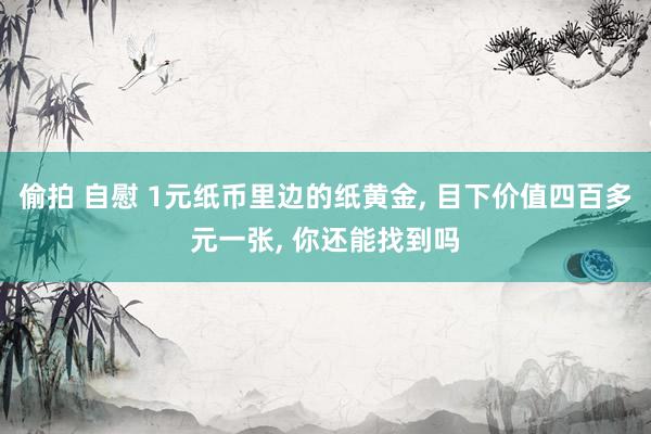 偷拍 自慰 1元纸币里边的纸黄金， 目下价值四百多元一张， 你还能找到吗