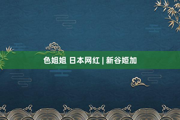 色姐姐 日本网红 | 新谷姫加