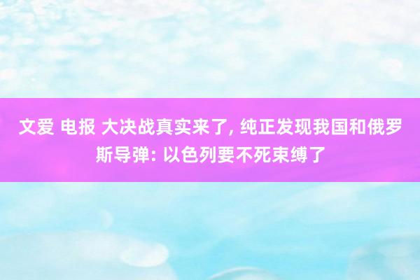 文爱 电报 大决战真实来了， 纯正发现我国和俄罗斯导弹: 以色列要不死束缚了