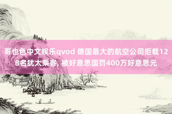 哥也色中文娱乐qvod 德国最大的航空公司拒载128名犹太乘客， 被好意思国罚400万好意思元