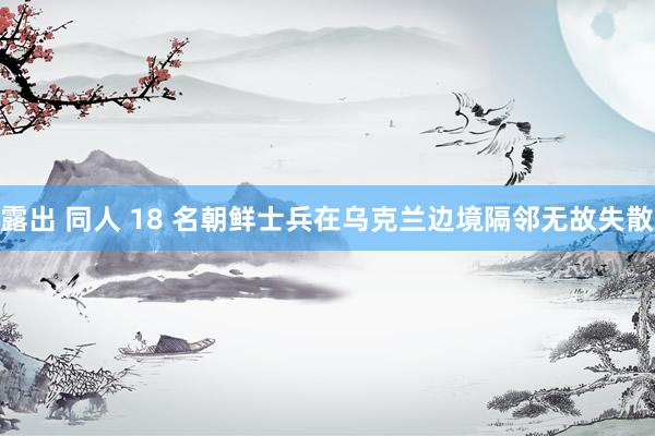 露出 同人 18 名朝鲜士兵在乌克兰边境隔邻无故失散