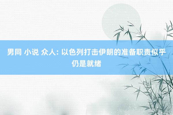 男同 小说 众人: 以色列打击伊朗的准备职责似乎仍是就绪