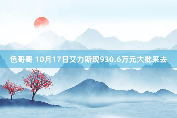 色哥哥 10月17日艾力斯现930.6万元大批来去