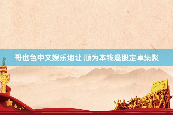 哥也色中文娱乐地址 顺为本钱退股定卓集聚