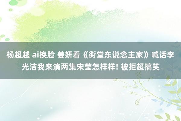 杨超越 ai换脸 姜妍看《衖堂东说念主家》喊话李光洁我来演两集宋莹怎样样! 被拒超搞笑
