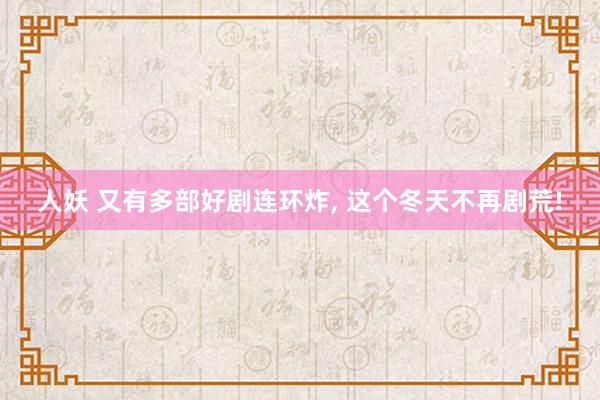人妖 又有多部好剧连环炸， 这个冬天不再剧荒!