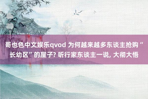 哥也色中文娱乐qvod 为何越来越多东谈主抢购“长幼区”的屋子? 听行家东谈主一说， 大彻大悟