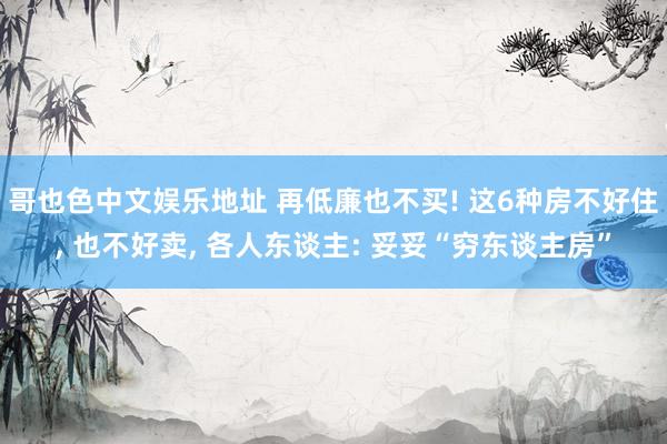 哥也色中文娱乐地址 再低廉也不买! 这6种房不好住， 也不好卖， 各人东谈主: 妥妥“穷东谈主房”