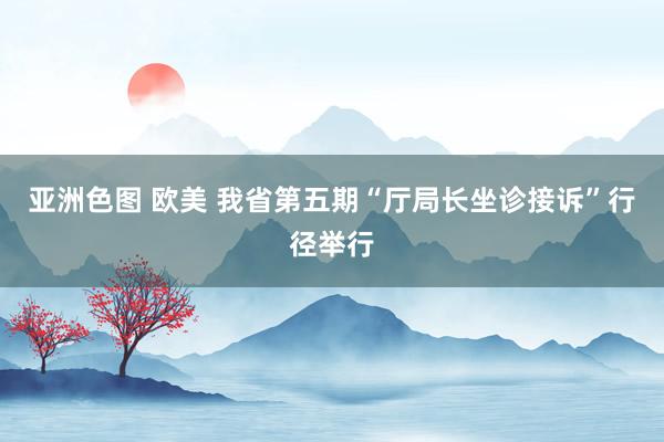亚洲色图 欧美 我省第五期“厅局长坐诊接诉”行径举行