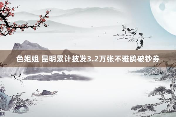 色姐姐 昆明累计披发3.2万张不雅鸥破钞券