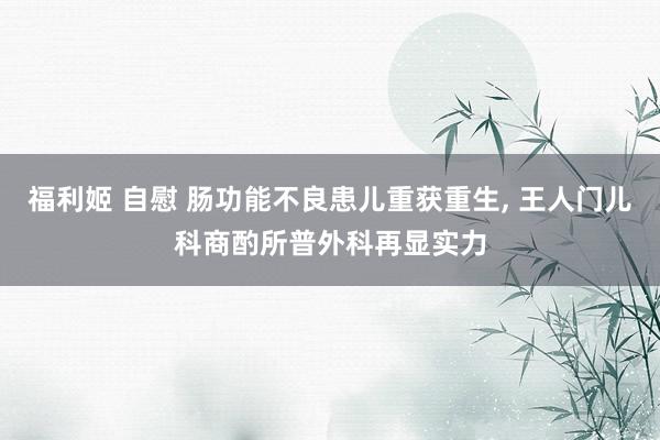 福利姬 自慰 肠功能不良患儿重获重生， 王人门儿科商酌所普外科再显实力