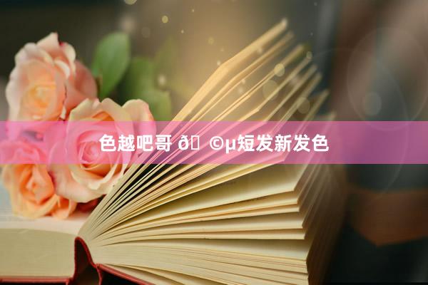 色越吧哥 🩵短发新发色