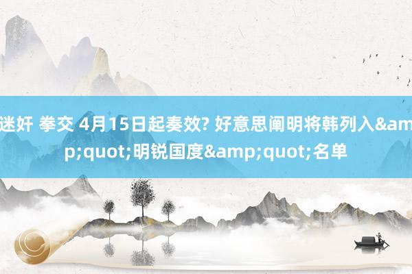 迷奸 拳交 4月15日起奏效? 好意思阐明将韩列入&quot;明锐国度&quot;名单