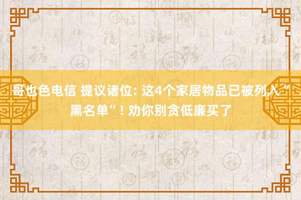 哥也色电信 提议诸位: 这4个家居物品已被列入“黑名单”! 劝你别贪低廉买了