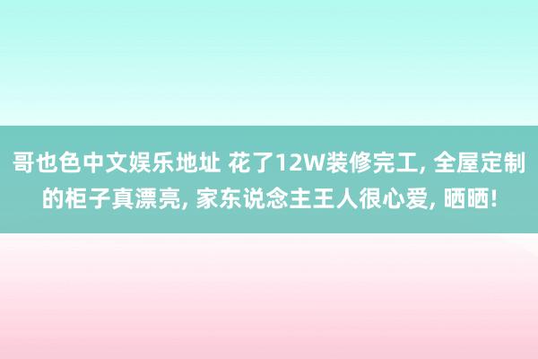 哥也色中文娱乐地址 花了12W装修完工， 全屋定制的柜子真漂亮， 家东说念主王人很心爱， 晒晒!
