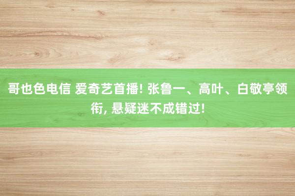 哥也色电信 爱奇艺首播! 张鲁一、高叶、白敬亭领衔， 悬疑迷不成错过!
