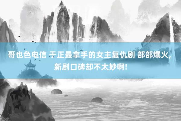 哥也色电信 于正最拿手的女主复仇剧 部部爆火， 新剧口碑却不太妙啊!