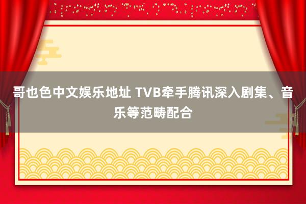 哥也色中文娱乐地址 TVB牵手腾讯深入剧集、音乐等范畴配合