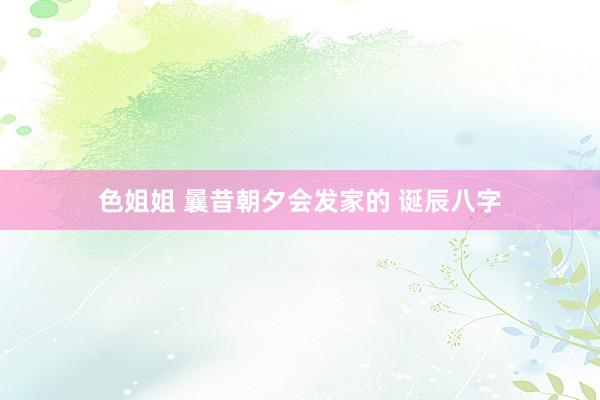 色姐姐 曩昔朝夕会发家的 诞辰八字