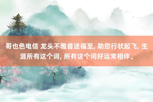 哥也色电信 龙头不雅音送福至， 助您行状起飞， 生涯所有这个词， 所有这个词好运常相伴。