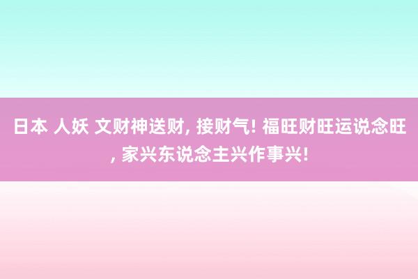 日本 人妖 文财神送财， 接财气! 福旺财旺运说念旺， 家兴东说念主兴作事兴!