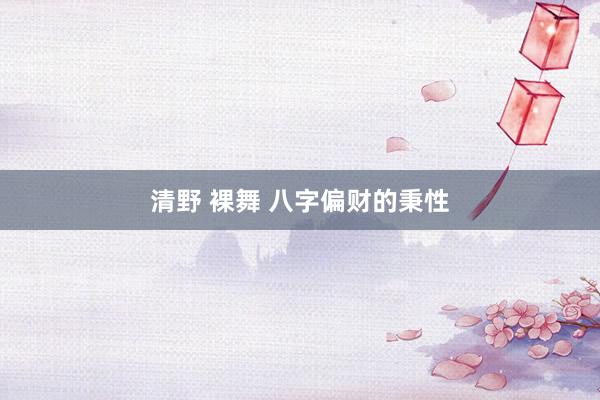 清野 裸舞 八字偏财的秉性