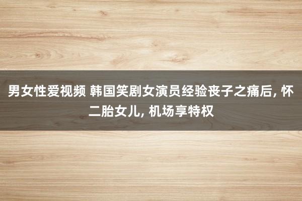 男女性爱视频 韩国笑剧女演员经验丧子之痛后， 怀二胎女儿， 机场享特权